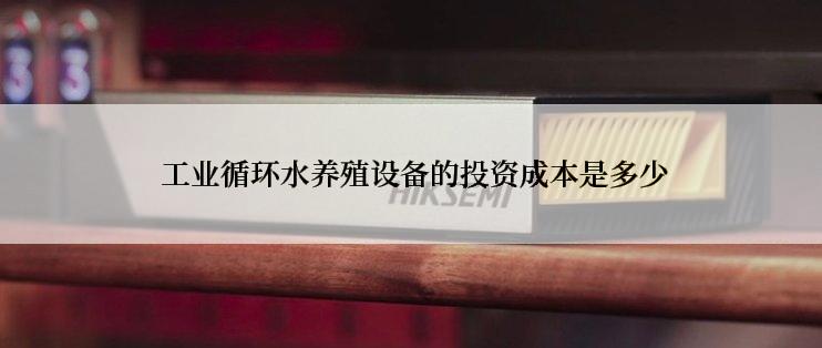  工业循环水养殖设备的投资成本是多少