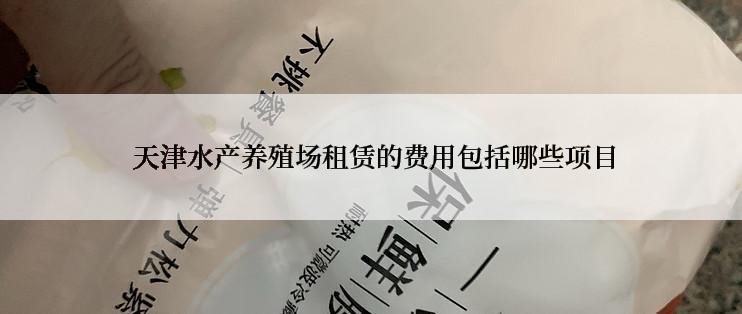  天津水产养殖场租赁的费用包括哪些项目