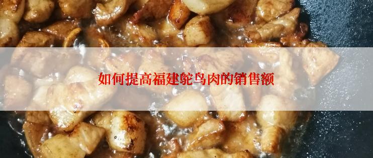 如何提高福建鸵鸟肉的销售额