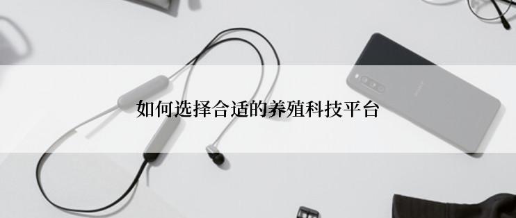 如何选择合适的养殖科技平台