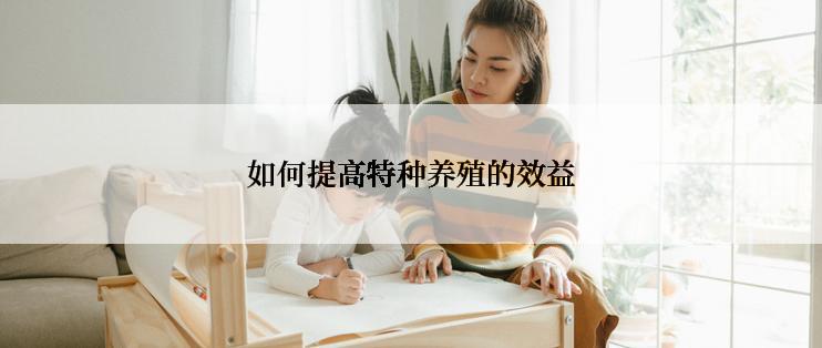 如何提高特种养殖的效益