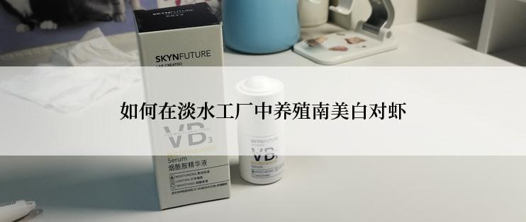 如何在淡水工厂中养殖南美白对虾