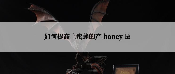 如何提高土蜜蜂的产 honey 量