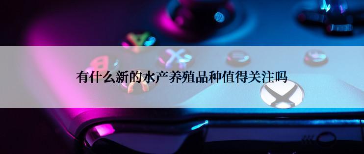 有什么新的水产养殖品种值得关注吗