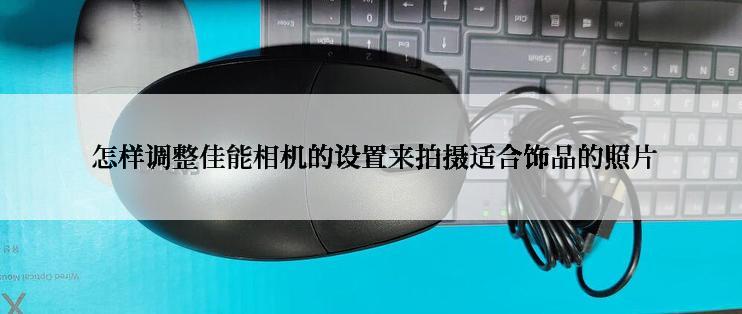  怎样调整佳能相机的设置来拍摄适合饰品的照片