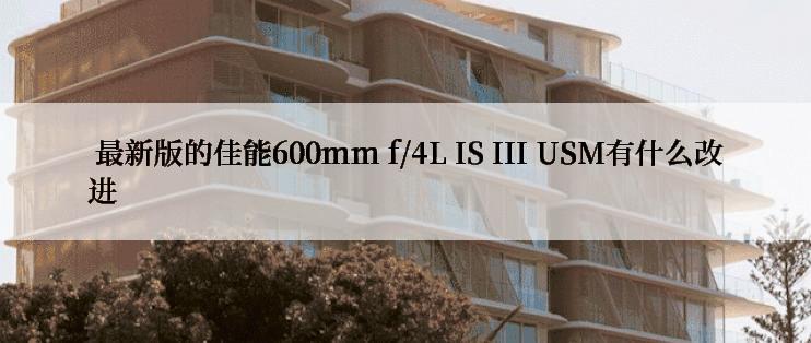  最新版的佳能600mm f/4L IS III USM有什么改进