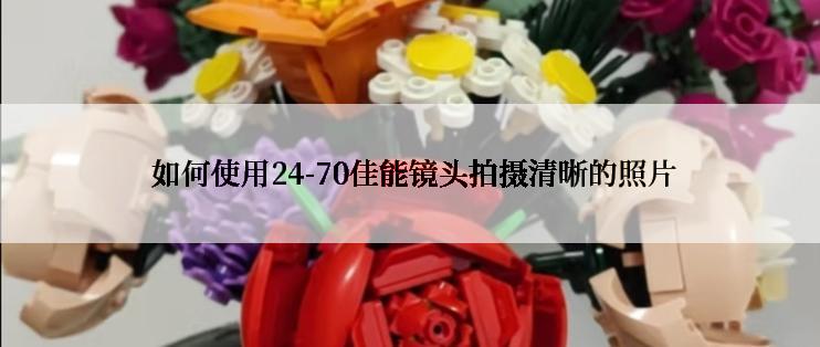  如何使用24-70佳能镜头拍摄清晰的照片