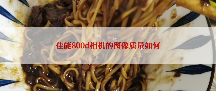 佳能800d相机的图像质量如何