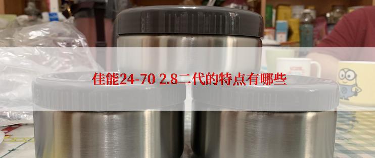  佳能24-70 2.8二代的特点有哪些