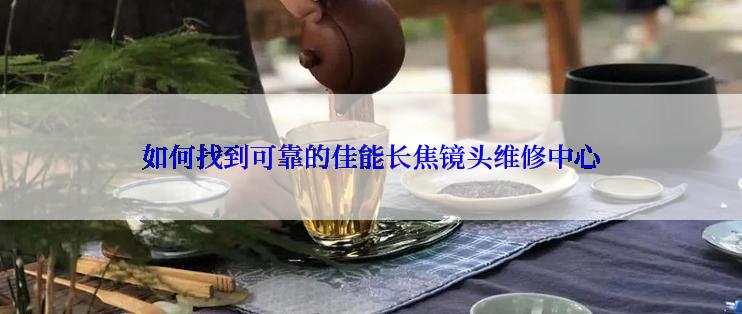 如何找到可靠的佳能长焦镜头维修中心