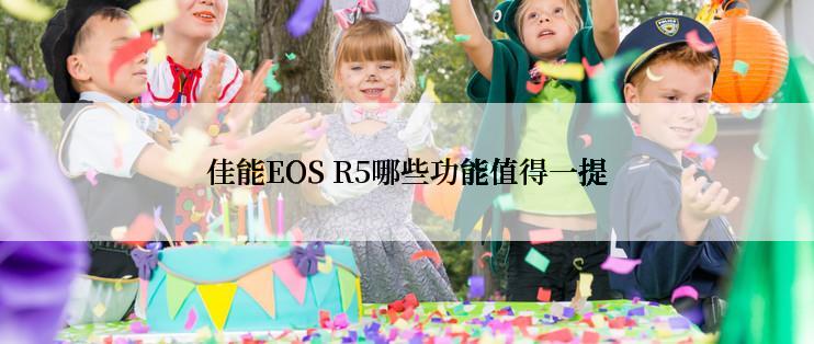 佳能EOS R5哪些功能值得一提