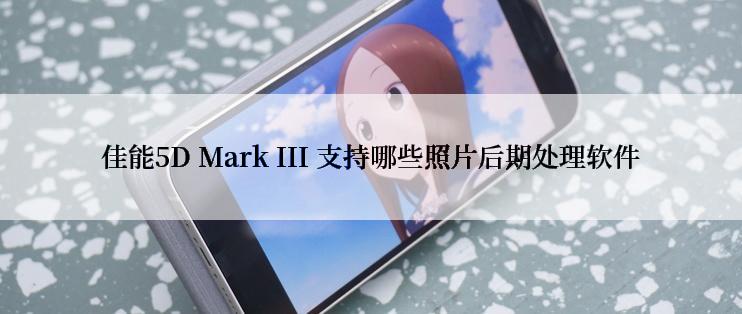 佳能5D Mark III 支持哪些照片后期处理软件