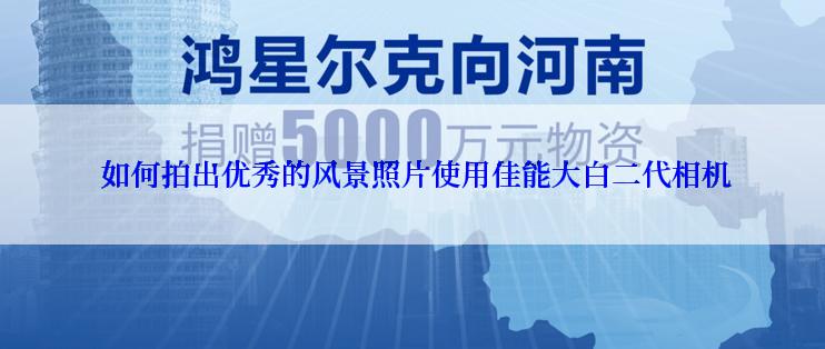  如何拍出优秀的风景照片使用佳能大白二代相机