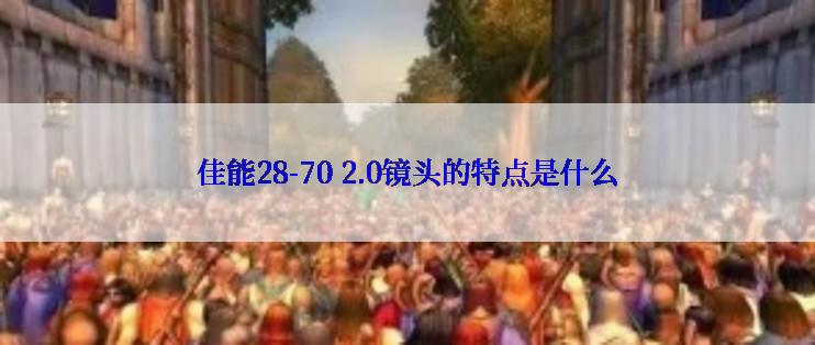 佳能28-70 2.0镜头的特点是什么