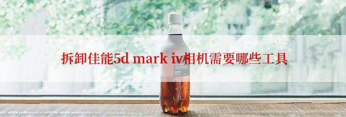  拆卸佳能5d mark iv相机需要哪些工具