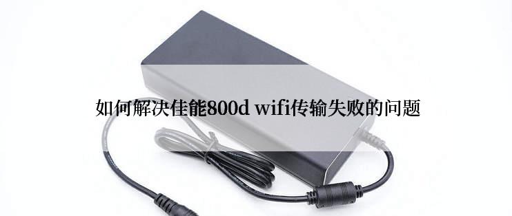  如何解决佳能800d wifi传输失败的问题