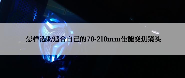  怎样选购适合自己的70-210mm佳能变焦镜头