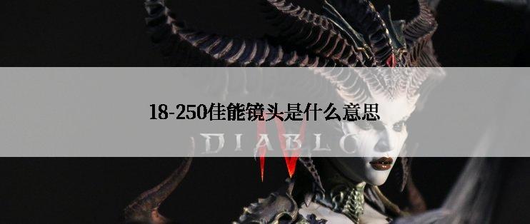 18-250佳能镜头是什么意思