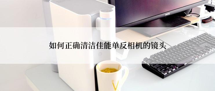 如何正确清洁佳能单反相机的镜头