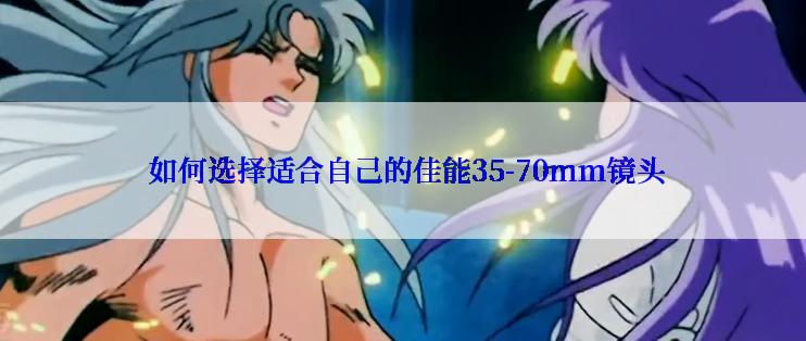  如何选择适合自己的佳能35-70mm镜头