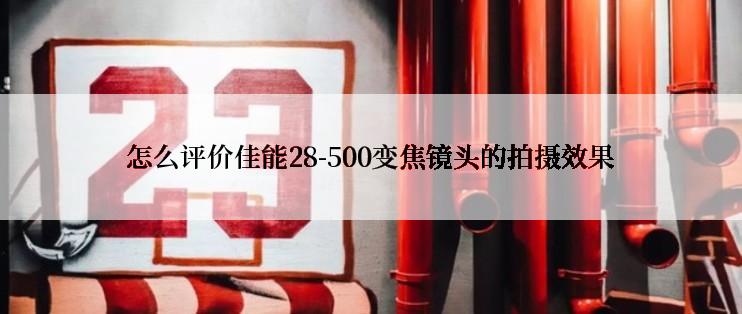 怎么评价佳能28-500变焦镜头的拍摄效果