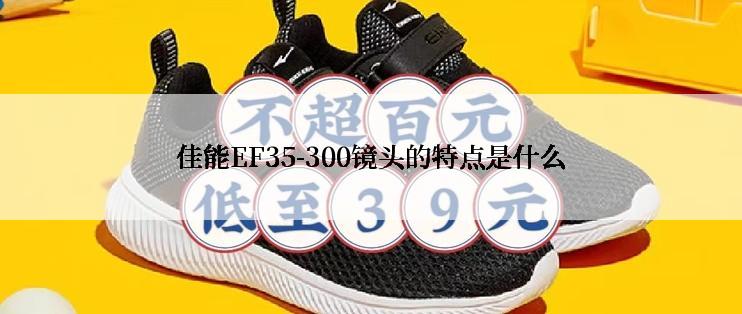 佳能EF35-300镜头的特点是什么