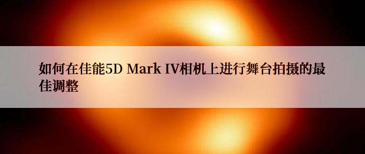 如何在佳能5D Mark IV相机上进行舞台拍摄的最佳调整