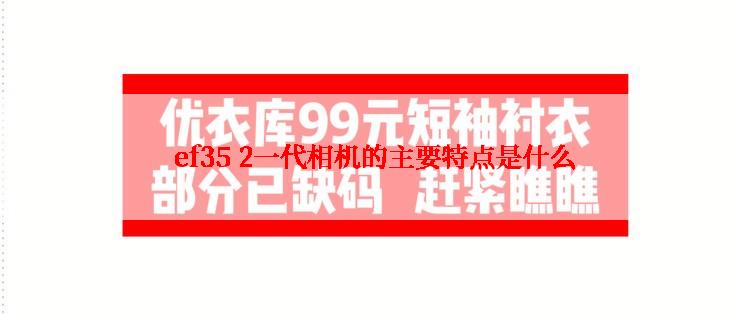  ef35 2一代相机的主要特点是什么