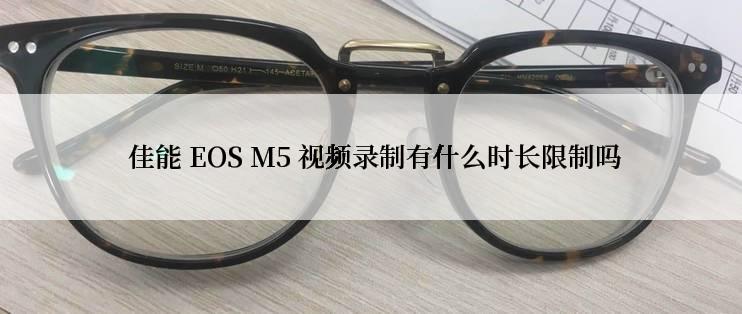  佳能 EOS M5 视频录制有什么时长限制吗