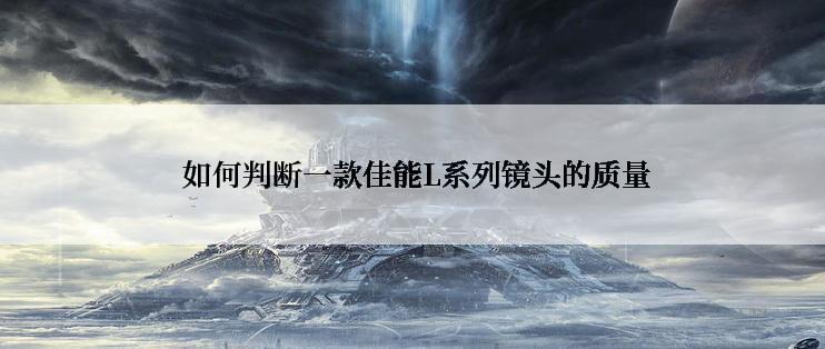  如何判断一款佳能L系列镜头的质量