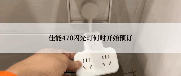 佳能470闪光灯何时开始预订