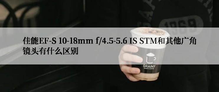 佳能EF-S 10-18mm f/4.5-5.6 IS STM和其他广角镜头有什么区别