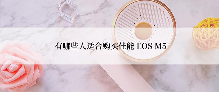  有哪些人适合购买佳能 EOS M5