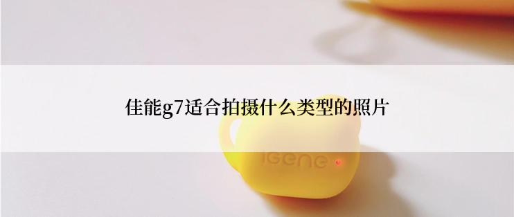 佳能g7适合拍摄什么类型的照片