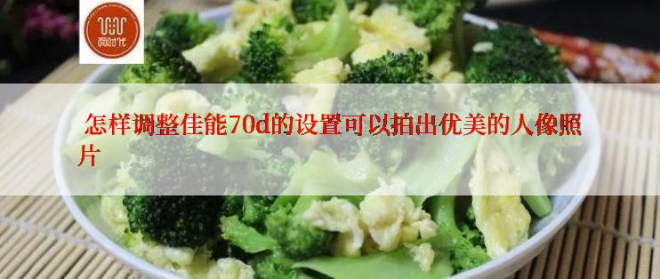  怎样调整佳能70d的设置可以拍出优美的人像照片