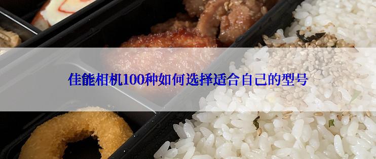 佳能相机100种如何选择适合自己的型号