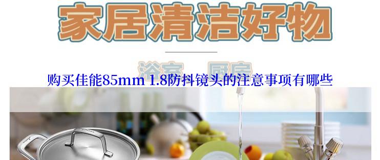 购买佳能85mm 1.8防抖镜头的注意事项有哪些