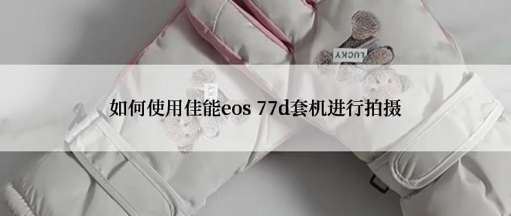 如何使用佳能eos 77d套机进行拍摄