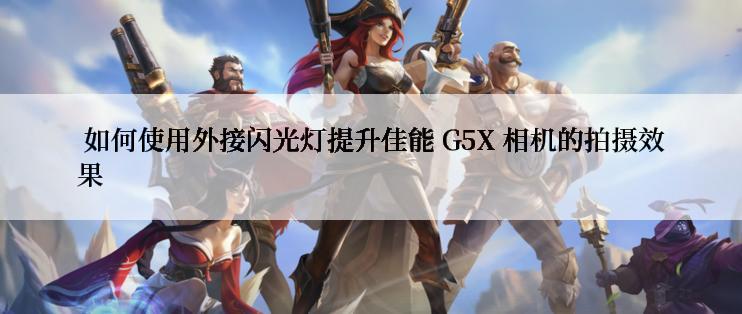  如何使用外接闪光灯提升佳能 G5X 相机的拍摄效果