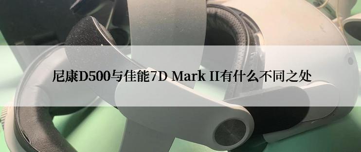  尼康D500与佳能7D Mark II有什么不同之处