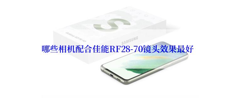  哪些相机配合佳能RF28-70镜头效果最好