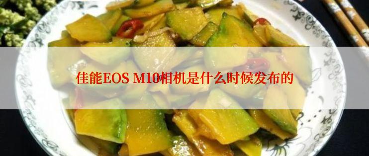 佳能EOS M10相机是什么时候发布的