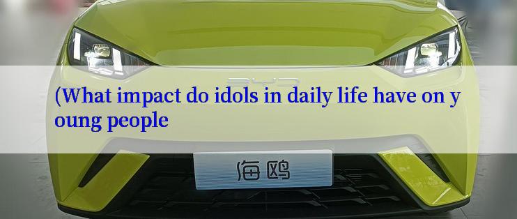 (What impact do idols in daily life have on young people