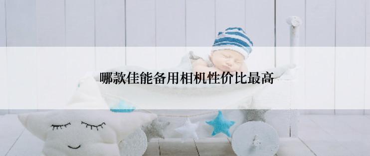  哪款佳能备用相机性价比最高