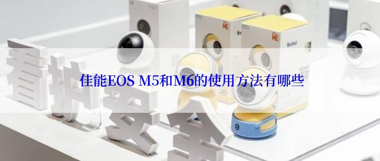  佳能EOS M5和M6的使用方法有哪些