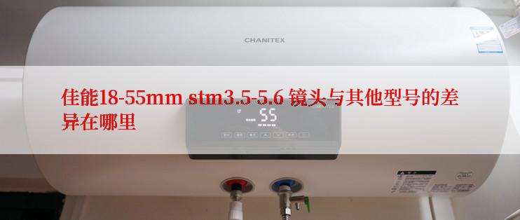 佳能18-55mm stm3.5-5.6 镜头与其他型号的差异在哪里