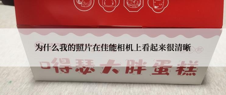 为什么我的照片在佳能相机上看起来很清晰