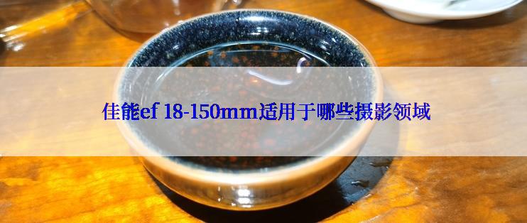  佳能ef 18-150mm适用于哪些摄影领域