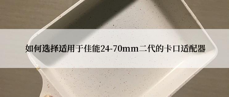  如何选择适用于佳能24-70mm二代的卡口适配器