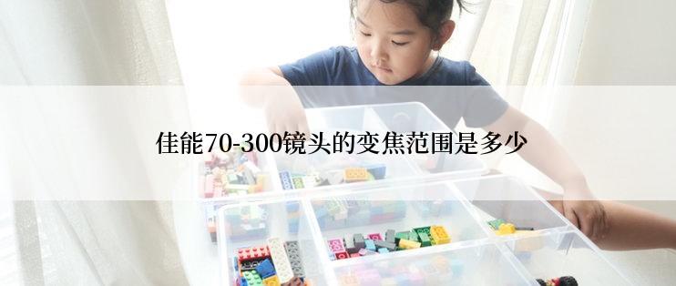  佳能70-300镜头的变焦范围是多少